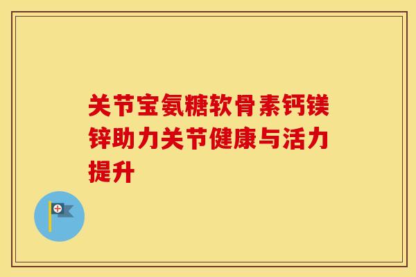 关节宝氨糖软骨素钙镁锌助力关节健康与活力提升