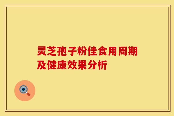 灵芝孢子粉佳食用周期及健康效果分析