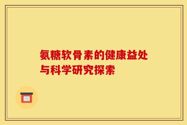 氨糖软骨素的健康益处与科学研究探索