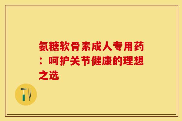 氨糖软骨素成人专用药:呵护关节健康的理想之选 氨糖软骨素成人专用药:呵护关节健康的理想之选