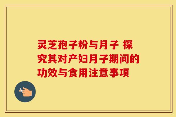 灵芝孢子粉与月子 探究其对产妇月子期间的功效与食用注意事项