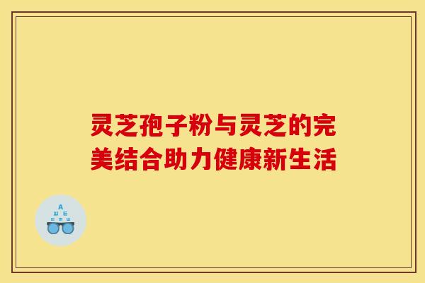 灵芝孢子粉与灵芝的完美结合助力健康新生活
