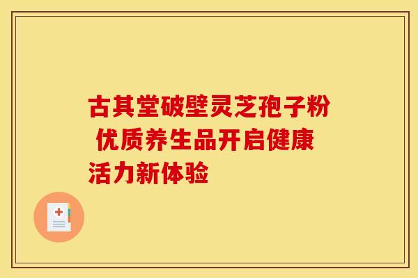 古其堂破壁灵芝孢子粉 优质养生品开启健康活力新体验