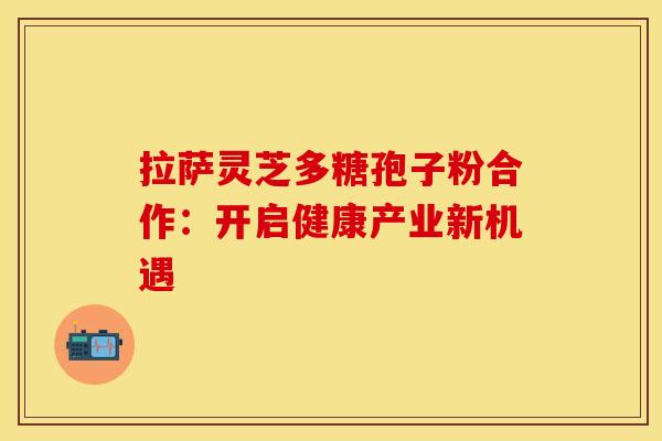 拉萨灵芝多糖孢子粉合作：开启健康产业新机遇