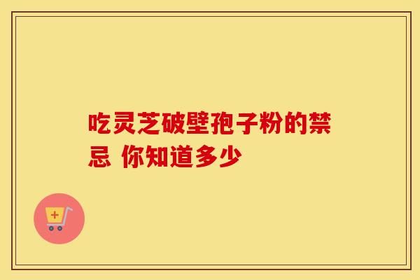 吃灵芝破壁孢子粉的禁忌 你知道多少