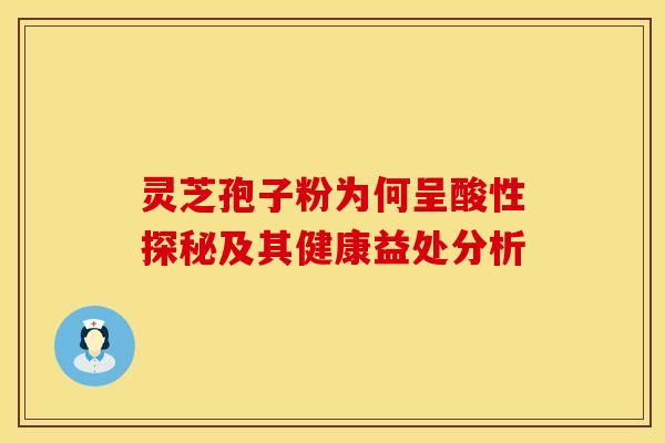 灵芝孢子粉为何呈酸性探秘及其健康益处分析