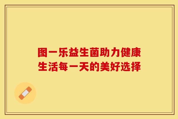 图一乐益生菌助力健康生活每一天的美好选择 图一乐益生菌助力健康生活每一天的美好选择