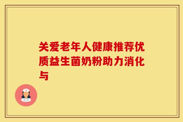 关爱老年人健康推荐优质益生菌奶粉助力消化与