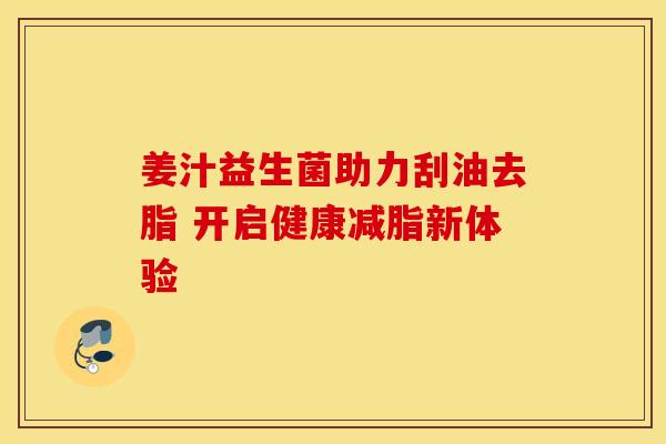 姜汁益生菌助力刮油去脂 开启健康减脂新体验