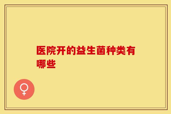 医院开的益生菌种类有哪些