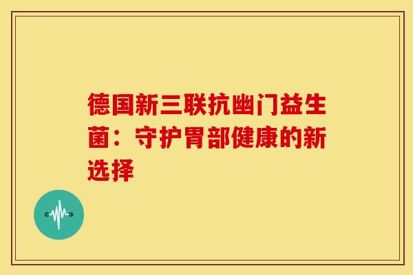 德国新三联抗幽门益生菌:守护胃部健康的新选择 德国新三联抗幽门益生菌:守护胃部健康的新选择