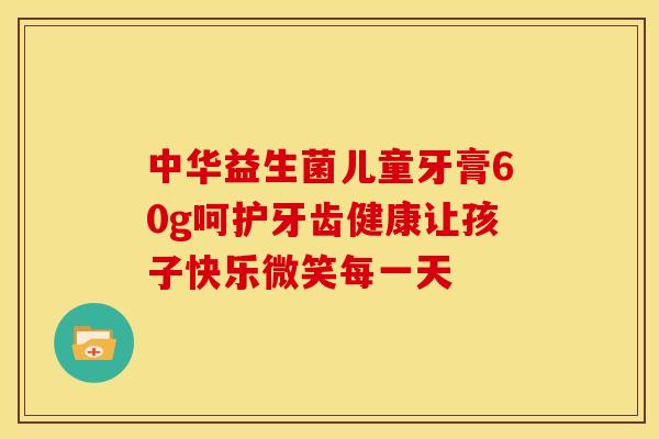 中华益生菌儿童牙膏60g呵护牙齿健康让孩子快乐微笑每一天