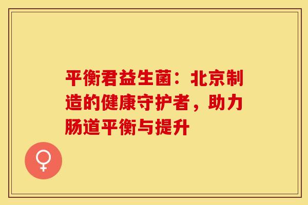 平衡君益生菌：北京制造的健康守护者，助力肠道平衡与提升