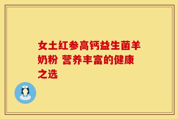 女土红参高钙益生菌羊奶粉 营养丰富的健康之选 女土红参高钙益生菌羊奶粉 营养丰富的健康之选