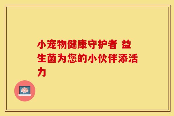 小宠物健康守护者 益生菌为您的小伙伴添活力 小宠物健康守护者 益生菌为您的小伙伴添活力