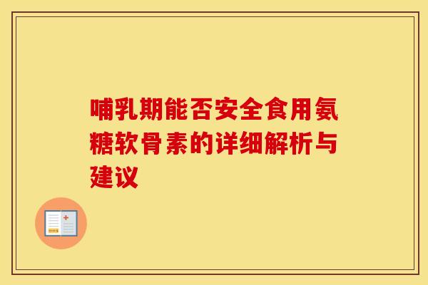 哺乳期能否安全食用氨糖软骨素的详细解析与建议