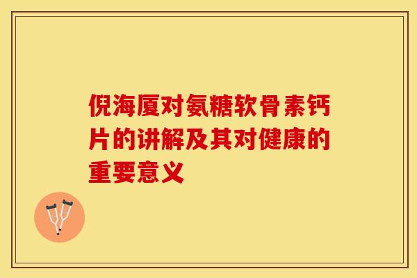 倪海厦对氨糖软骨素钙片的讲解及其对健康的重要意义