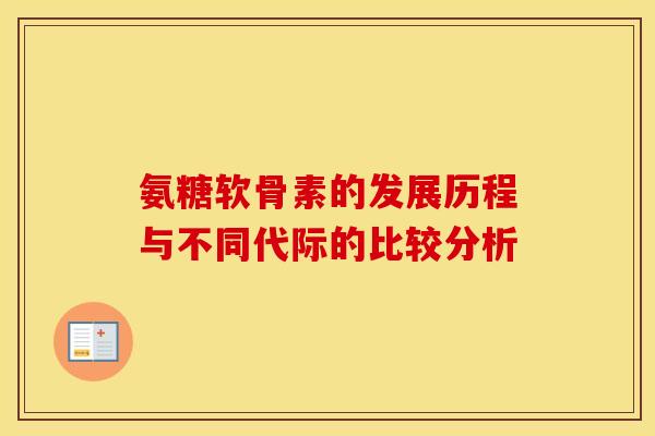 氨糖软骨素的发展历程与不同代际的比较分析 氨糖软骨素的发展历程与不同代际的比较分析