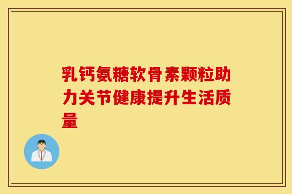 乳钙氨糖软骨素颗粒助力关节健康提升生活质量 乳钙氨糖软骨素颗粒助力关节健康提升生活质量