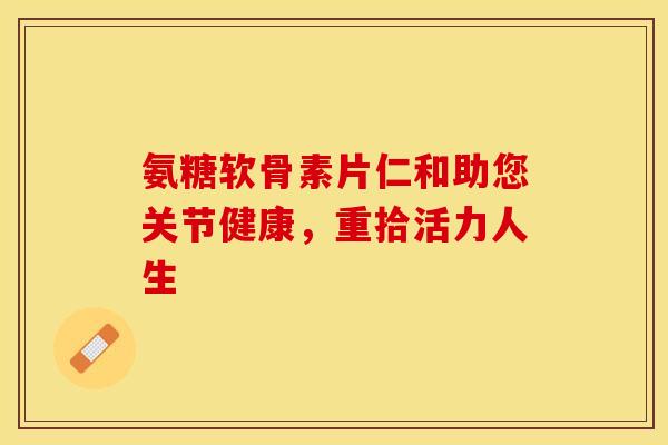 氨糖软骨素片仁和助您关节健康，重拾活力人生