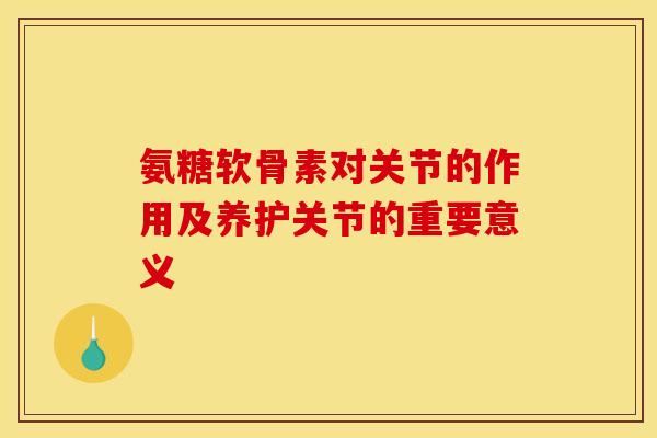 氨糖软骨素对关节的作用及养护关节的重要意义