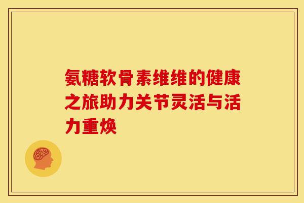 氨糖软骨素维维的健康之旅助力关节灵活与活力重焕
