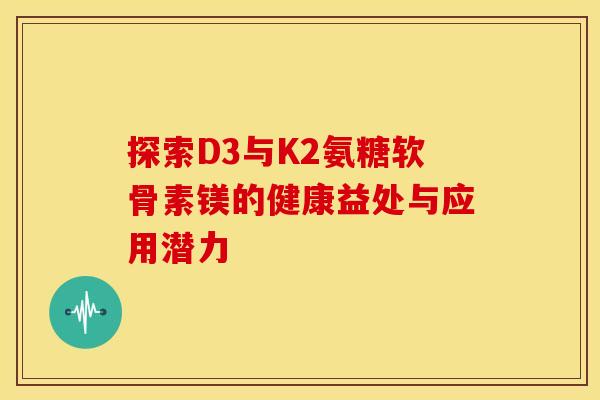 探索D3与K2氨糖软骨素镁的健康益处与应用潜力