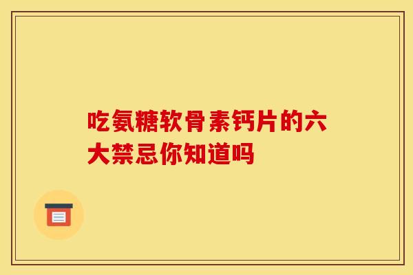 吃氨糖软骨素钙片的六大禁忌你知道吗