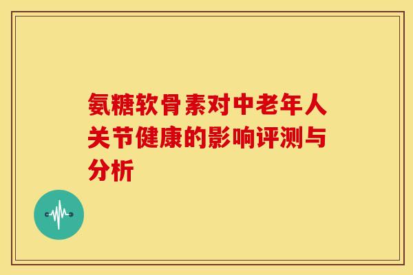 氨糖软骨素对中老年人关节健康的影响评测与分析