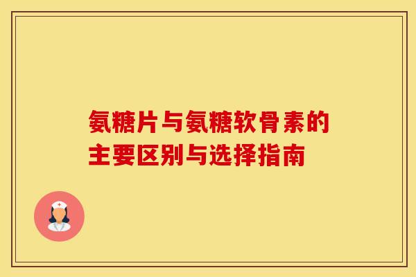 氨糖片与氨糖软骨素的主要区别与选择指南