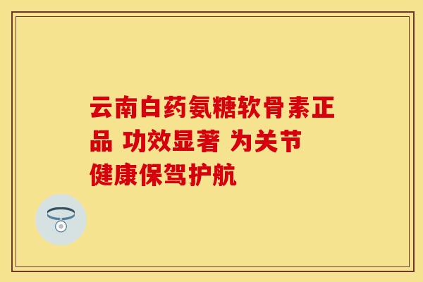 云南白药氨糖软骨素正品 功效显著 为关节健康保驾护航