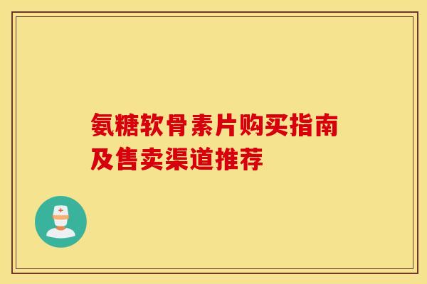 氨糖软骨素片购买指南及售卖渠道推荐