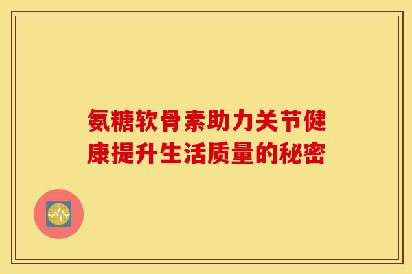 氨糖软骨素助力关节健康提升生活质量的秘密