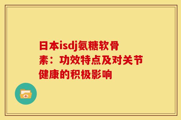 日本isdj氨糖软骨素：功效特点及对关节健康的积极影响