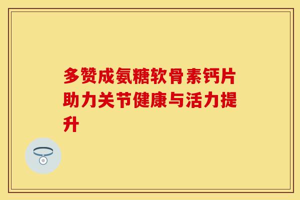 多赞成氨糖软骨素钙片助力关节健康与活力提升