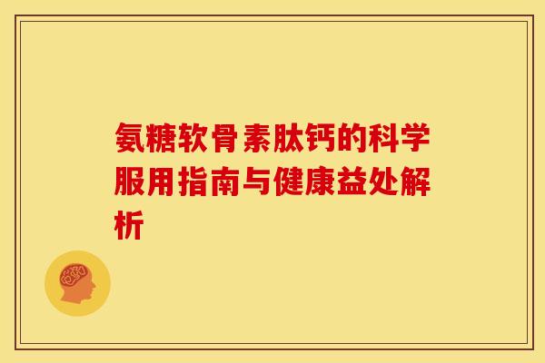 氨糖软骨素肽钙的科学服用指南与健康益处解析