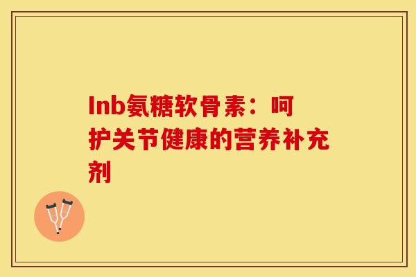 Inb氨糖软骨素：呵护关节健康的营养补充剂