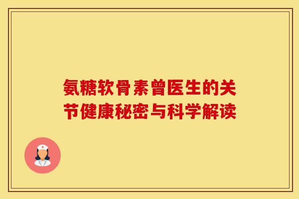 氨糖软骨素曾医生的关节健康秘密与科学解读