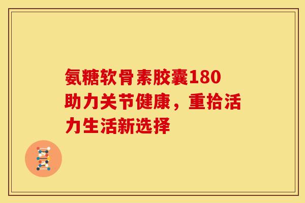 氨糖软骨素胶囊180助力关节健康，重拾活力生活新选择