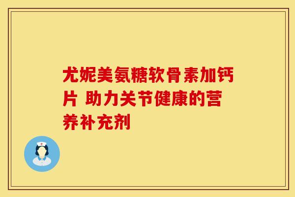 尤妮美氨糖软骨素加钙片 助力关节健康的营养补充剂