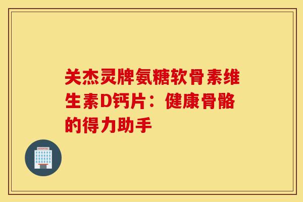 关杰灵牌氨糖软骨素维生素D钙片：健康骨骼的得力助手