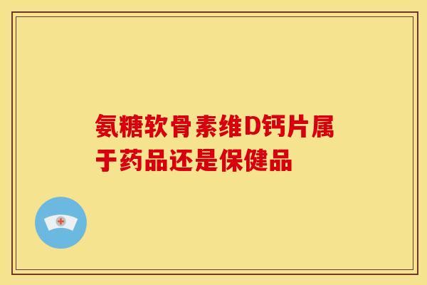 氨糖软骨素维D钙片属于药品还是保健品
