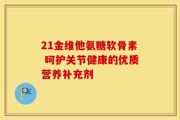 21金维他氨糖软骨素 呵护关节健康的优质营养补充剂