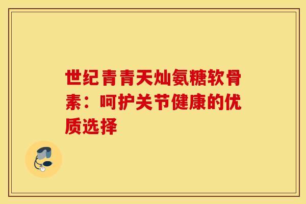 世纪青青天灿氨糖软骨素：呵护关节健康的优质选择