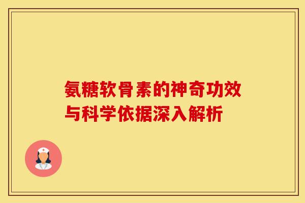 氨糖软骨素的神奇功效与科学依据深入解析