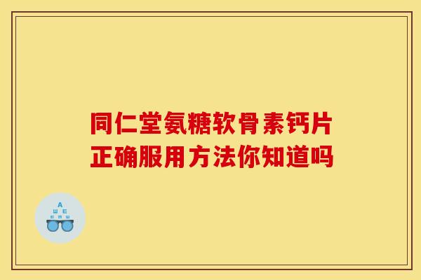 同仁堂氨糖软骨素钙片正确服用方法你知道吗 同仁堂氨糖软骨素钙片正确服用方法你知道吗