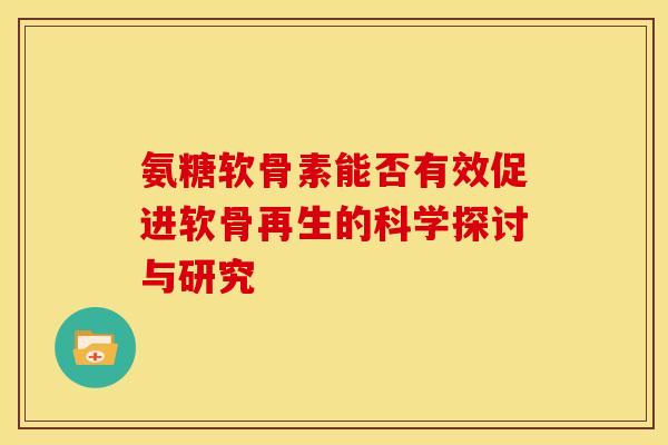 氨糖软骨素能否有效促进软骨再生的科学探讨与研究