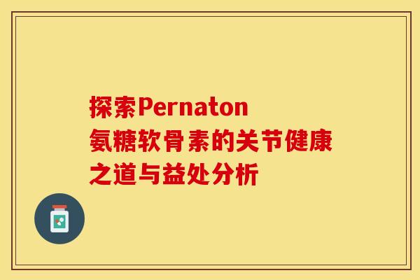探索Pernaton氨糖软骨素的关节健康之道与益处分析