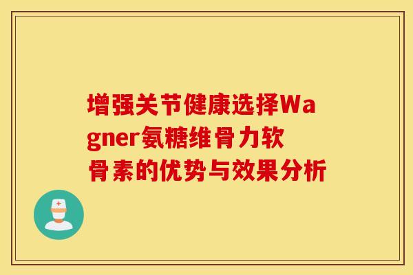 增强关节健康选择Wagner氨糖维骨力软骨素的优势与效果分析