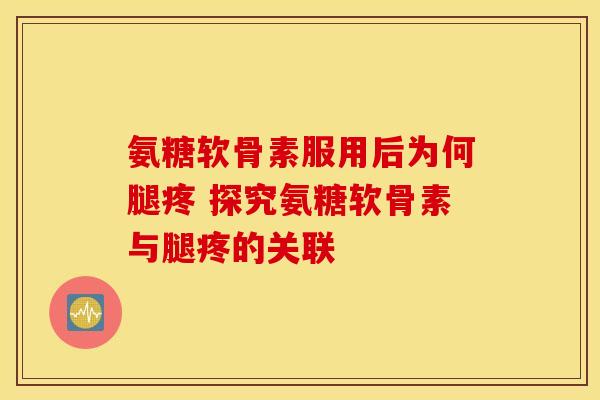 氨糖软骨素服用后为何腿疼 探究氨糖软骨素与腿疼的关联 氨糖软骨素服用后为何腿疼 探究氨糖软骨素与腿疼的关联